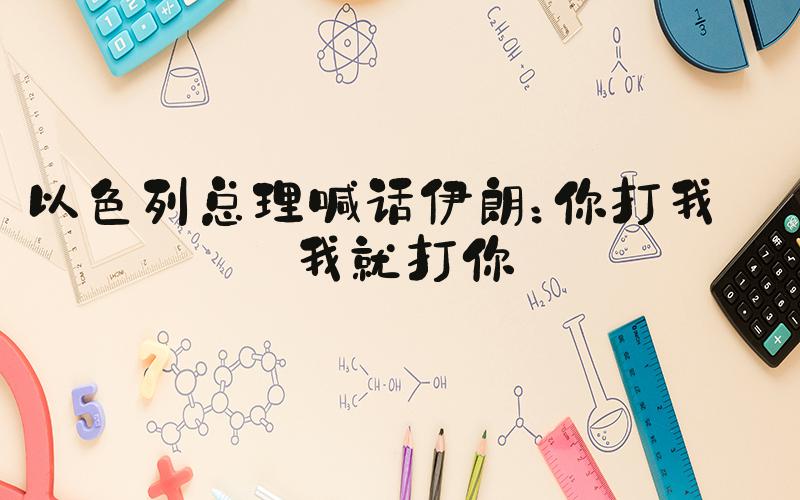 以色列总理喊话伊朗：你打我 我就打你